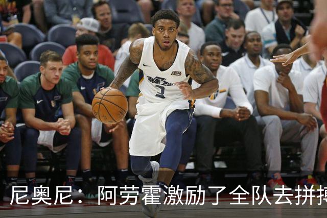 尼奥尼：阿劳霍激励了全队去拼搏；我会珍惜上场的每一分钟