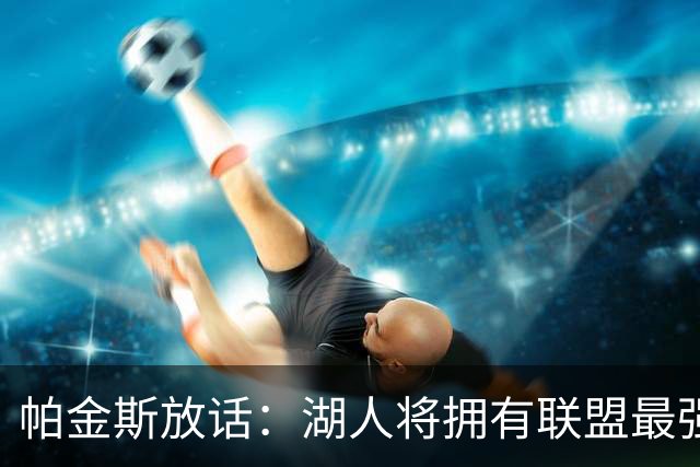 帕金斯放话：湖人将拥有联盟最强进攻