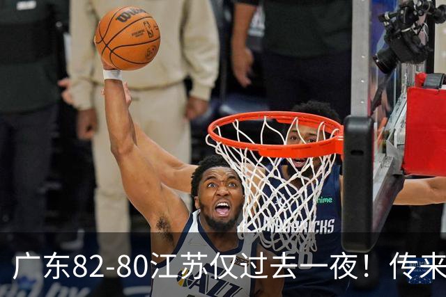 广东82-80江苏仅过去一夜！传来杜锋、亚帅的重要消息，胡明轩说得很实在