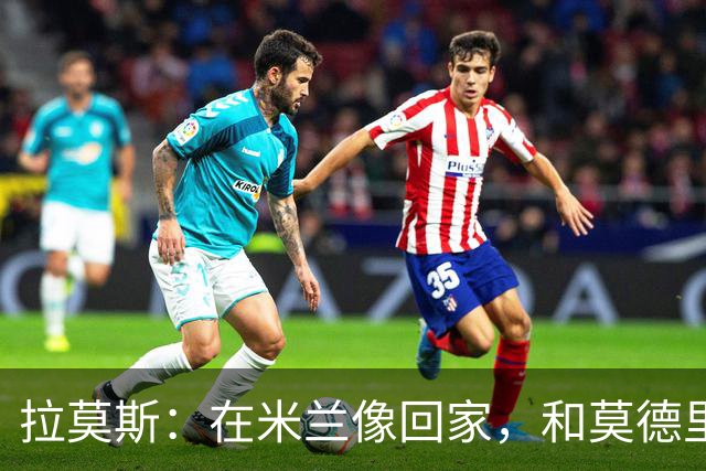 拉莫斯：在米兰像回家，和莫德里奇相处很好