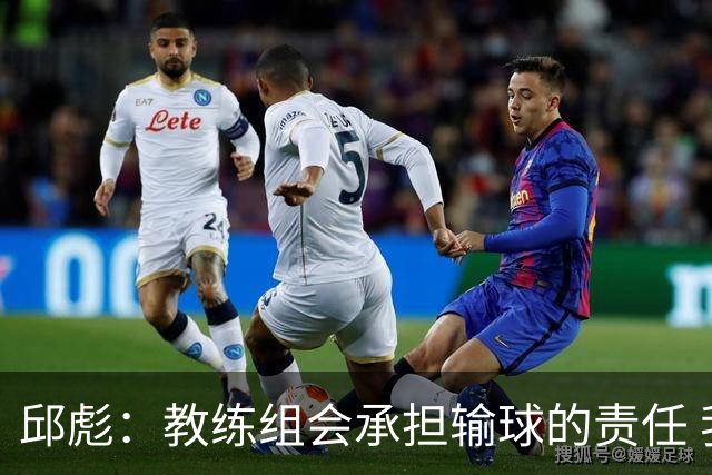 邱彪：教练组会承担输球的责任 我问心无愧 可以接受一切结果