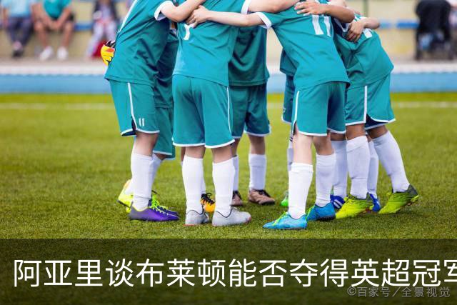 阿亚里谈布莱顿能否夺得英超冠军：现在说还太早，走着瞧吧